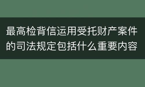 最高检背信运用受托财产案件的司法规定包括什么重要内容