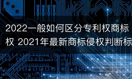 2022一般如何区分专利权商标权 2021年最新商标侵权判断标准