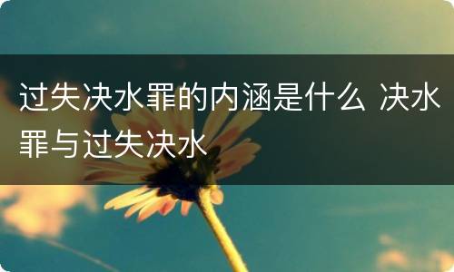 过失决水罪的内涵是什么 决水罪与过失决水