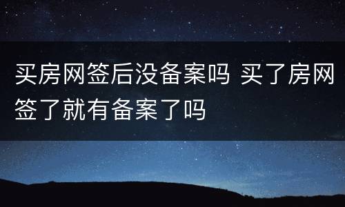 买房网签后没备案吗 买了房网签了就有备案了吗