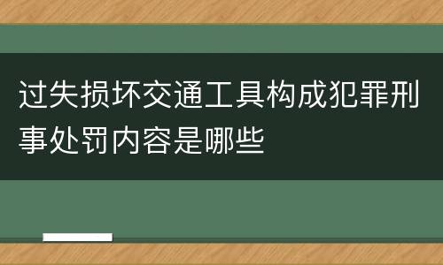 过失损坏交通工具构成犯罪刑事处罚内容是哪些
