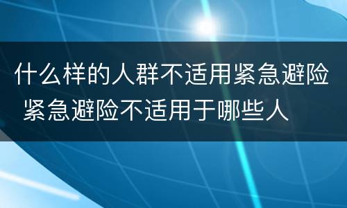 什么样的人群不适用紧急避险 紧急避险不适用于哪些人