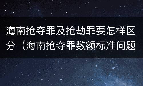 海南抢夺罪及抢劫罪要怎样区分（海南抢夺罪数额标准问题的规定）