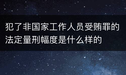 犯了非国家工作人员受贿罪的法定量刑幅度是什么样的