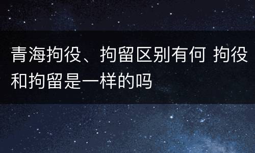 青海拘役、拘留区别有何 拘役和拘留是一样的吗