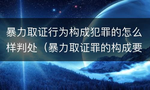 暴力取证行为构成犯罪的怎么样判处（暴力取证罪的构成要件）
