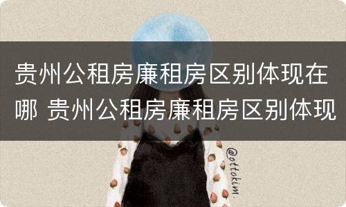 贵州公租房廉租房区别体现在哪 贵州公租房廉租房区别体现在哪些地方
