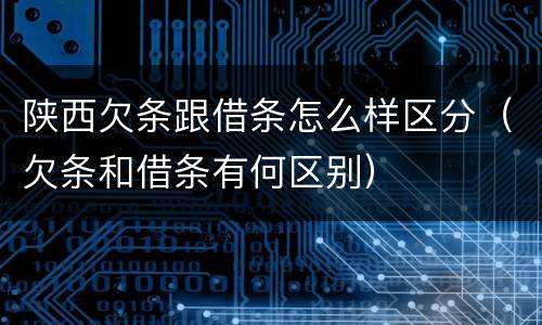 陕西欠条跟借条怎么样区分（欠条和借条有何区别）