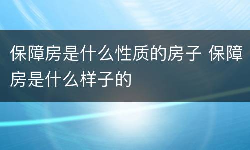 保障房是什么性质的房子 保障房是什么样子的