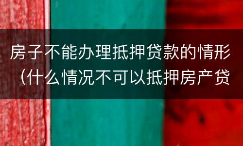 房子不能办理抵押贷款的情形（什么情况不可以抵押房产贷款）
