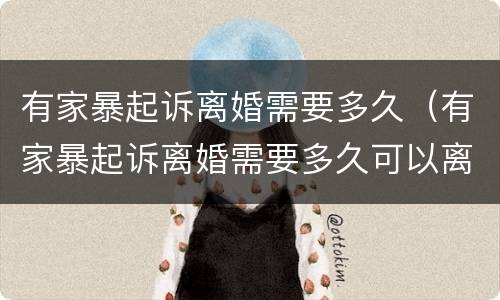 有家暴起诉离婚需要多久（有家暴起诉离婚需要多久可以离）