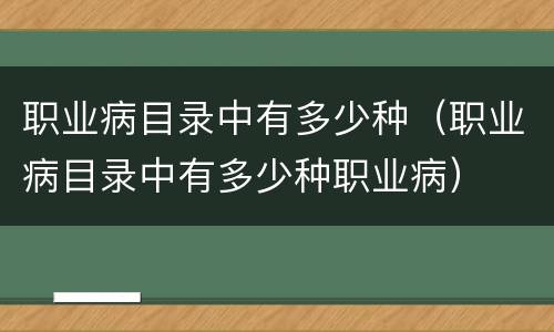 职业病目录中有多少种（职业病目录中有多少种职业病）