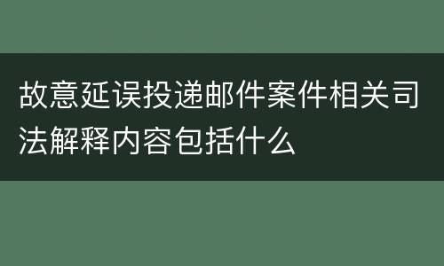 故意延误投递邮件案件相关司法解释内容包括什么