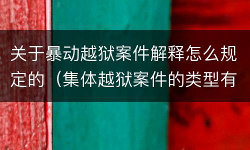 关于暴动越狱案件解释怎么规定的（集体越狱案件的类型有( ）