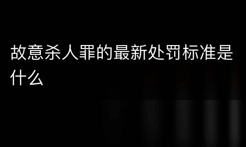故意杀人罪的最新处罚标准是什么