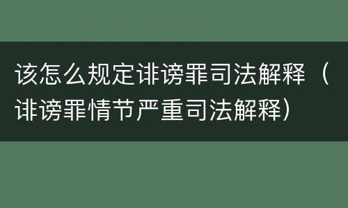 该怎么规定诽谤罪司法解释（诽谤罪情节严重司法解释）