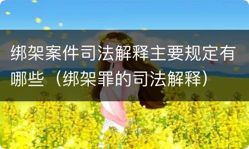 绑架案件司法解释主要规定有哪些（绑架罪的司法解释）