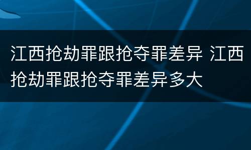 江西抢劫罪跟抢夺罪差异 江西抢劫罪跟抢夺罪差异多大