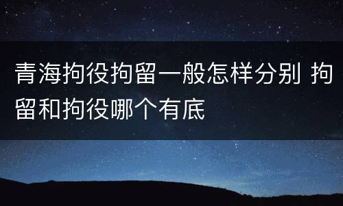 青海拘役拘留一般怎样分别 拘留和拘役哪个有底