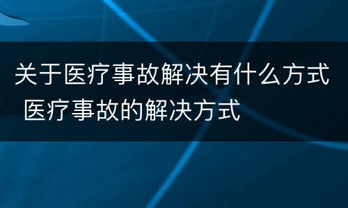 关于医疗事故解决有什么方式 医疗事故的解决方式