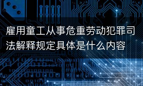 雇用童工从事危重劳动犯罪司法解释规定具体是什么内容