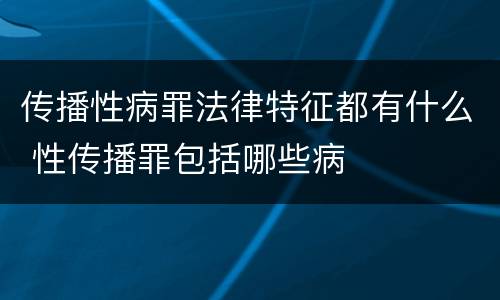 传播性病罪法律特征都有什么 性传播罪包括哪些病