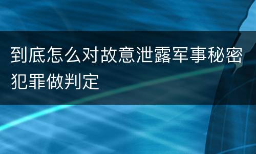 到底怎么对故意泄露军事秘密犯罪做判定