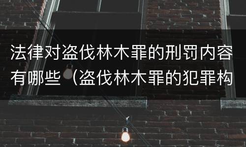 法律对盗伐林木罪的刑罚内容有哪些（盗伐林木罪的犯罪构成）