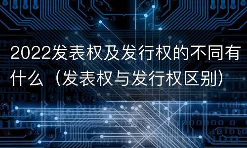2022发表权及发行权的不同有什么（发表权与发行权区别）