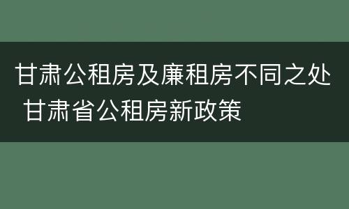 甘肃公租房及廉租房不同之处 甘肃省公租房新政策
