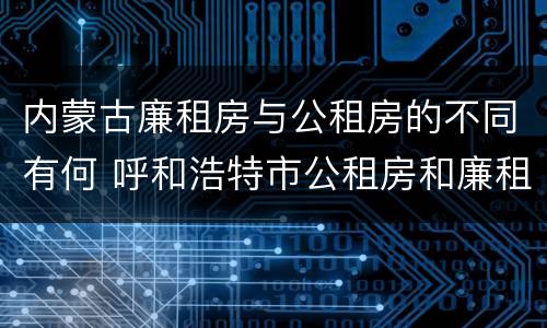 内蒙古廉租房与公租房的不同有何 呼和浩特市公租房和廉租房的区别