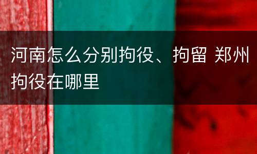 河南怎么分别拘役、拘留 郑州拘役在哪里