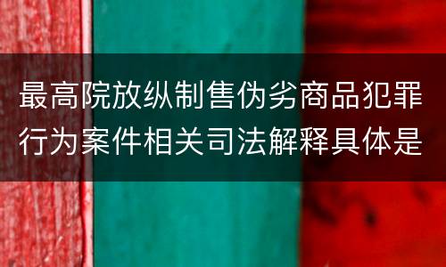 最高院放纵制售伪劣商品犯罪行为案件相关司法解释具体是什么内容
