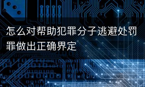 怎么对帮助犯罪分子逃避处罚罪做出正确界定