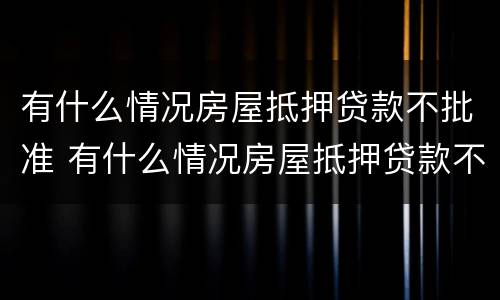 有什么情况房屋抵押贷款不批准 有什么情况房屋抵押贷款不批准呢
