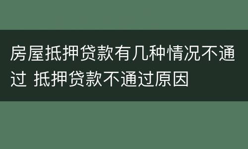房屋抵押贷款有几种情况不通过 抵押贷款不通过原因