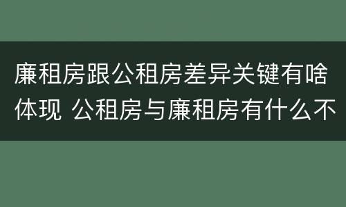 廉租房跟公租房差异关键有啥体现 公租房与廉租房有什么不同