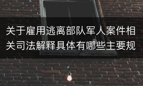 关于雇用逃离部队军人案件相关司法解释具体有哪些主要规定