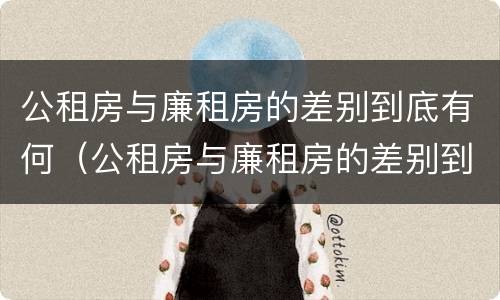 公租房与廉租房的差别到底有何（公租房与廉租房的差别到底有何区别）