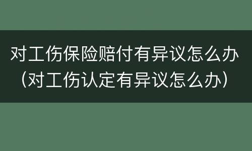 对工伤保险赔付有异议怎么办（对工伤认定有异议怎么办）