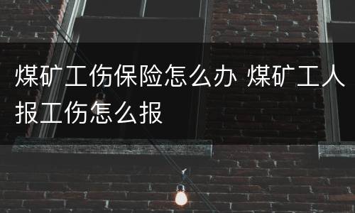 煤矿工伤保险怎么办 煤矿工人报工伤怎么报