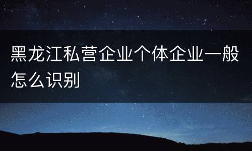 黑龙江私营企业个体企业一般怎么识别