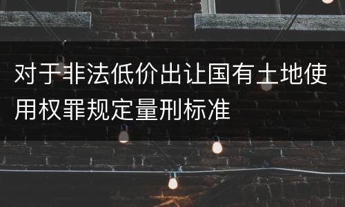 对于非法低价出让国有土地使用权罪规定量刑标准