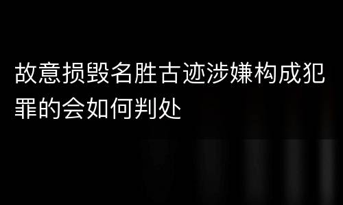 故意损毁名胜古迹涉嫌构成犯罪的会如何判处