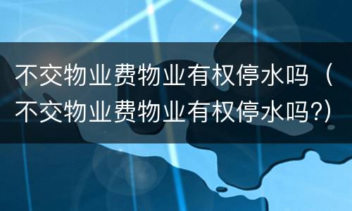 不交物业费物业有权停水吗（不交物业费物业有权停水吗?）