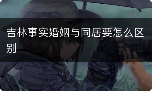 吉林事实婚姻与同居要怎么区别