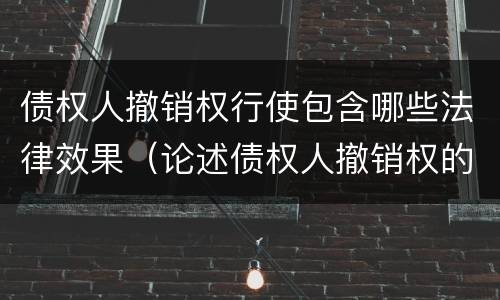 债权人撤销权行使包含哪些法律效果（论述债权人撤销权的性质以及如何行使）