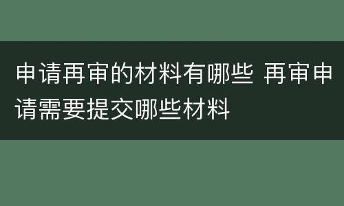 申请再审的材料有哪些 再审申请需要提交哪些材料