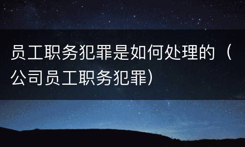 员工职务犯罪是如何处理的（公司员工职务犯罪）
