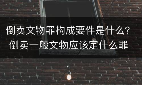 倒卖文物罪构成要件是什么？ 倒卖一般文物应该定什么罪